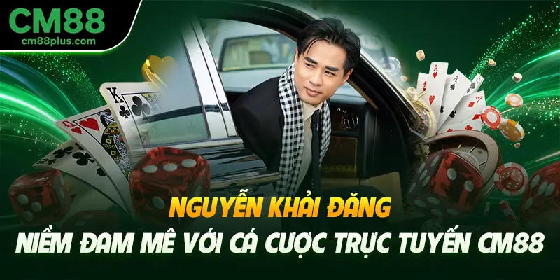 Nguyễn Khải Đăng niềm đam mê với cá cược trực tuyến CM88